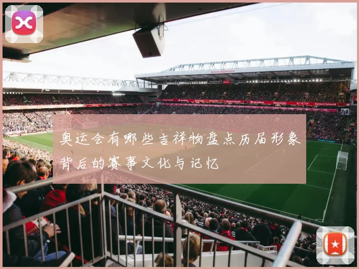 奥运会有哪些吉祥物盘点历届形象背后的赛事文化与记忆