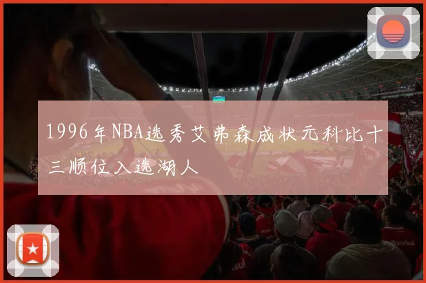 1996年NBA选秀艾弗森成状元科比十三顺位入选湖人