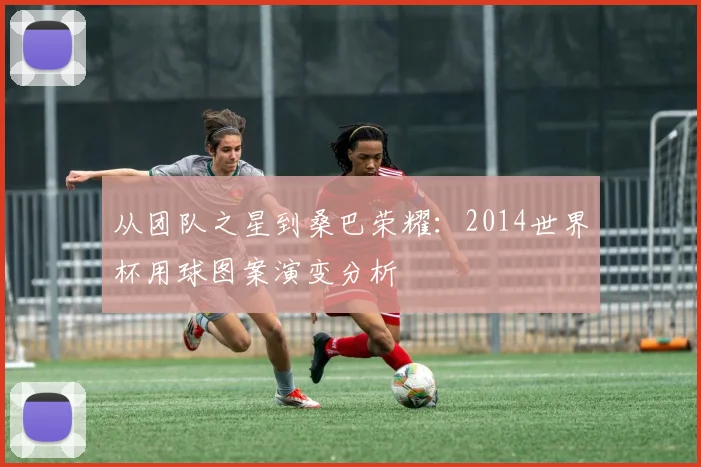 从团队之星到桑巴荣耀：2014世界杯用球图案演变分析