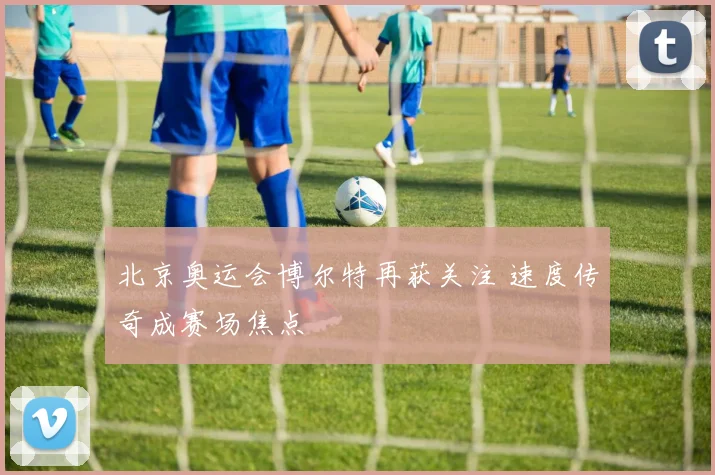 北京奥运会博尔特再获关注 速度传奇成赛场焦点