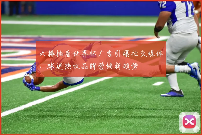 大排档看世界杯广告引爆社交媒体，球迷热议品牌营销新趋势