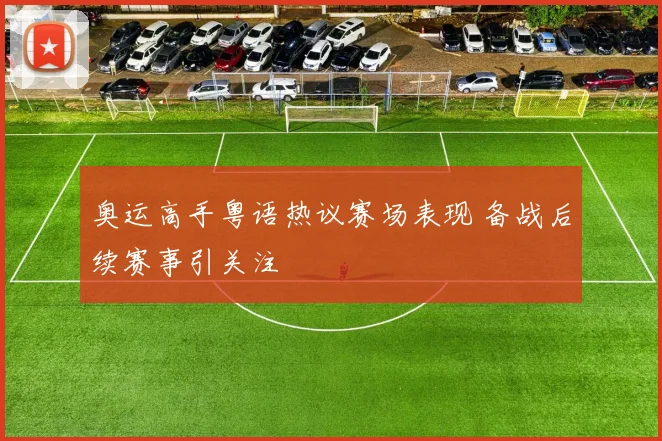 奥运高手粤语热议赛场表现 备战后续赛事引关注