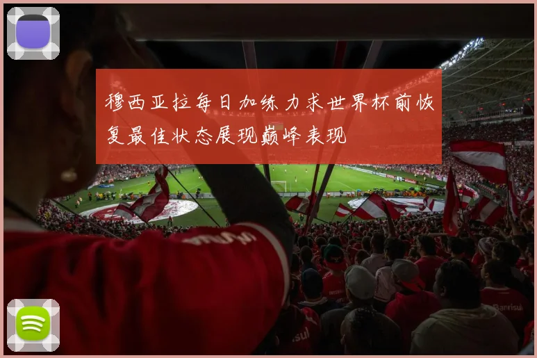 穆西亚拉每日加练力求世界杯前恢复最佳状态展现巅峰表现
