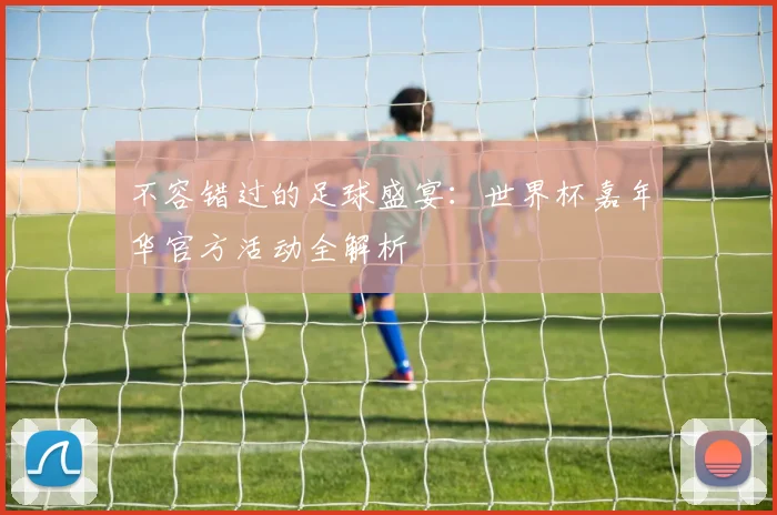 不容错过的足球盛宴：世界杯嘉年华官方活动全解析
