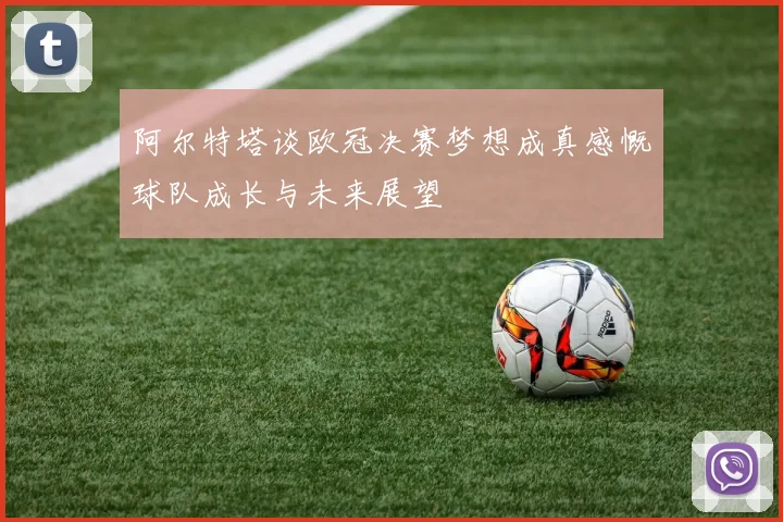 阿尔特塔谈欧冠决赛梦想成真感慨球队成长与未来展望