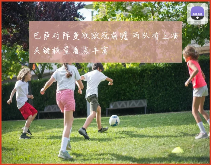 巴萨对阵曼联欧冠前瞻 两队将上演关键较量看点丰富