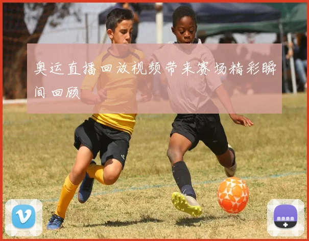奥运直播回放视频带来赛场精彩瞬间回顾