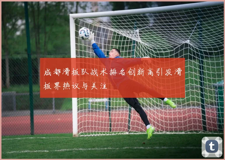成都滑板队战术排名创新高引发滑板界热议与关注