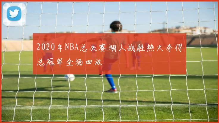 2020年NBA总决赛湖人战胜热火夺得总冠军全场回放