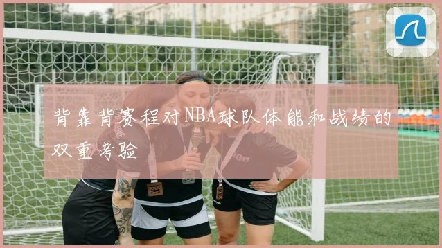 背靠背赛程对NBA球队体能和战绩的双重考验