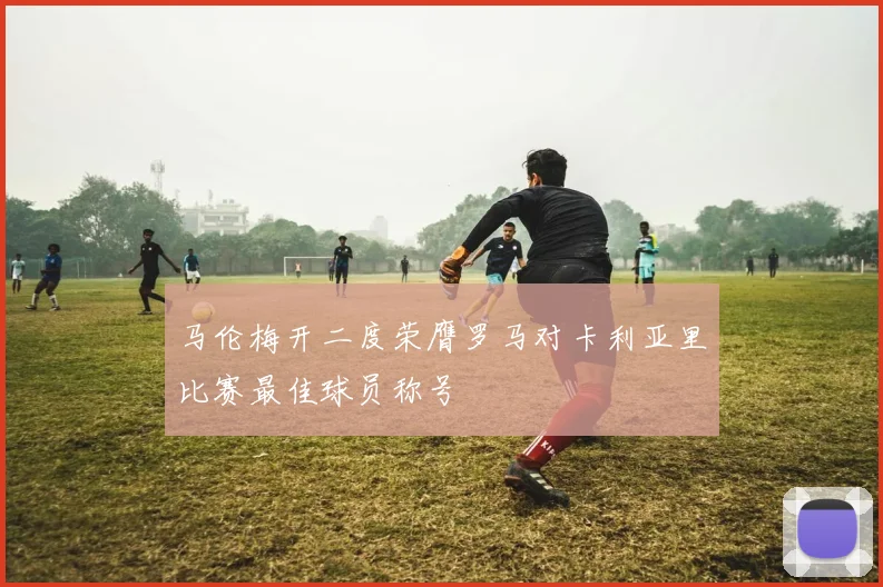 马伦梅开二度荣膺罗马对卡利亚里比赛最佳球员称号